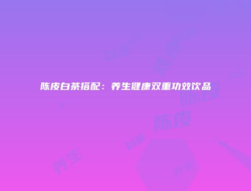 陈皮白茶搭配：养生健康双重功效饮品