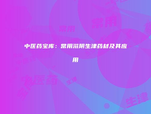 中医药宝库：常用滋阴生津药材及其应用