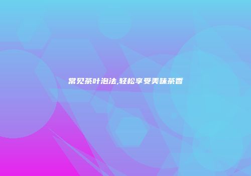 常见茶叶泡法,轻松享受美味茶香