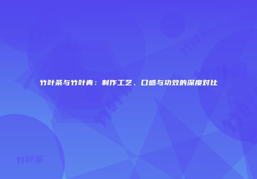 竹叶茶与竹叶青：制作工艺、口感与功效的深度对比