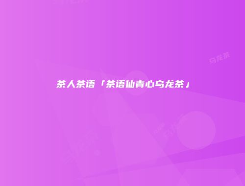茶人茶语「茶语仙青心乌龙茶」