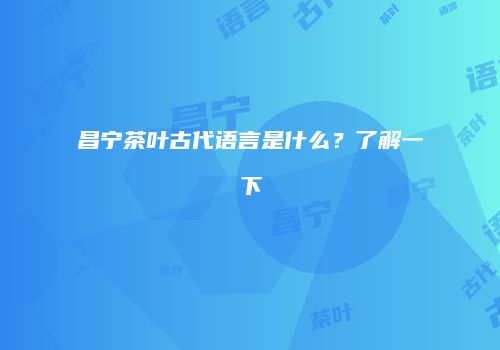 昌宁茶叶古代语言是什么？了解一下