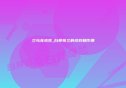 兰乌龙功效_白芽奇兰的功效和作用