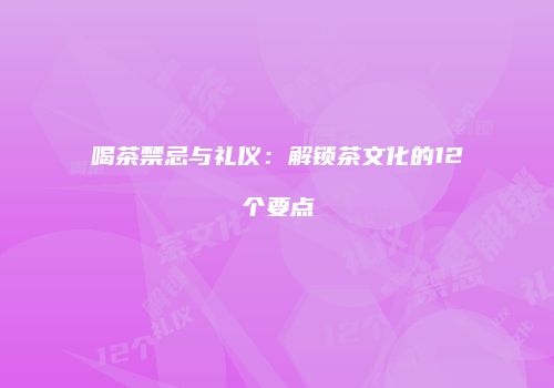 喝茶禁忌与礼仪：解锁茶文化的12个要点