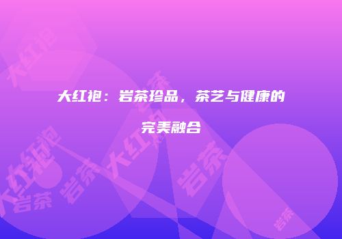 大红袍：岩茶珍品，茶艺与健康的完美融合