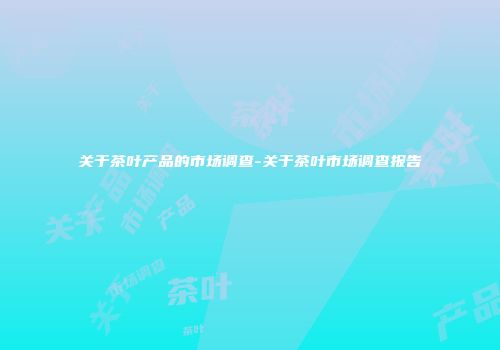 关于茶叶产品的市场调查-关于茶叶市场调查报告