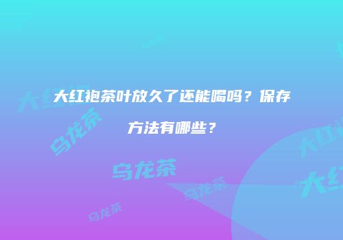 大红袍茶叶放久了还能喝吗？保存方法有哪些？