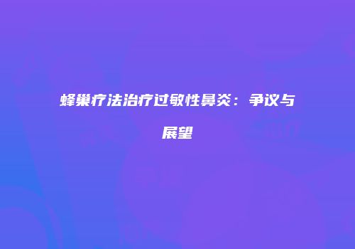 蜂巢疗法治疗过敏性鼻炎：争议与展望