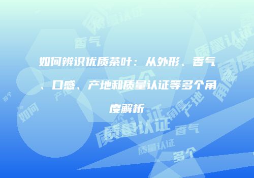 如何辨识优质茶叶：从外形、香气、口感、产地和质量认证等多个角度解析