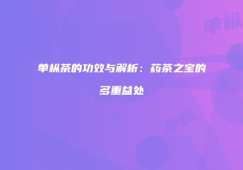 单枞茶的功效与解析：药茶之宝的多重益处