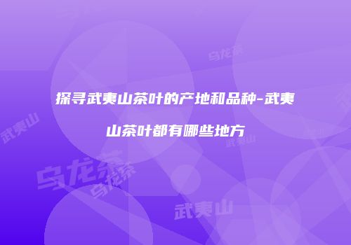 探寻武夷山茶叶的产地和品种-武夷山茶叶都有哪些地方