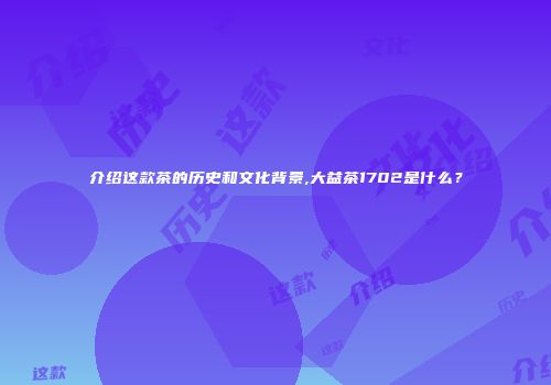 介绍这款茶的历史和文化背景,大益茶1702是什么？