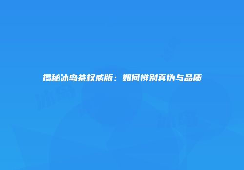揭秘冰岛茶权威版：如何辨别真伪与品质