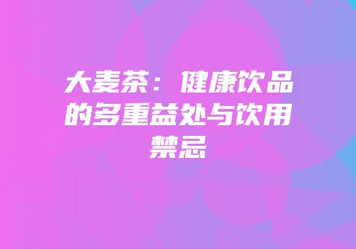 大麦茶：健康饮品的多重益处与饮用禁忌