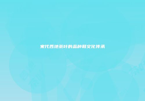 宋代各地茶叶的品种和文化传承