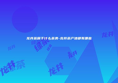 龙井茶属于什么茶类-龙井茶产地都有哪些