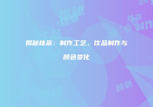 揭秘抹茶：制作工艺、饮品制作与颜色变化