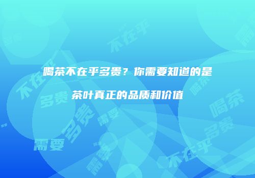 喝茶不在乎多贵？你需要知道的是茶叶真正的品质和价值