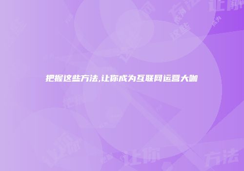 把握这些方法,让你成为互联网运营大咖