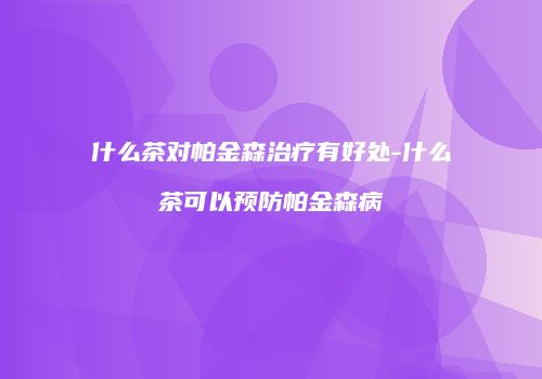 什么茶对帕金森治疗有好处-什么茶可以预防帕金森病