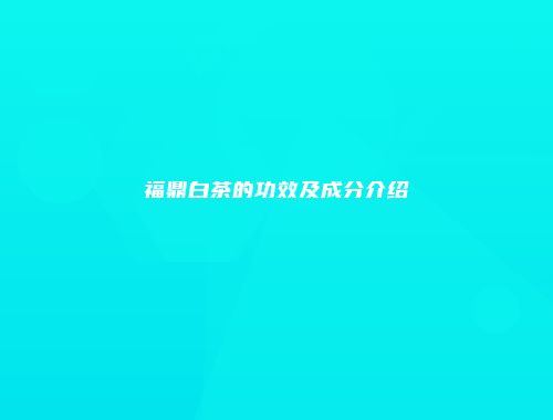 福鼎白茶的功效及成分介绍