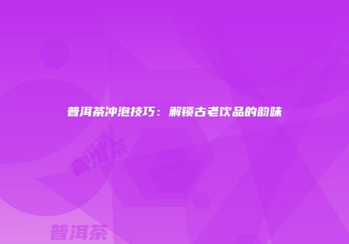 普洱茶冲泡技巧：解锁古老饮品的韵味