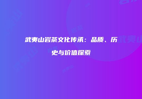武夷山岩茶文化传承：品质、历史与价值探索