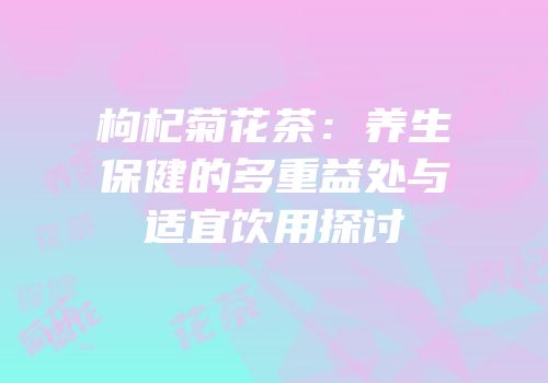 枸杞菊花茶：养生保健的多重益处与适宜饮用探讨