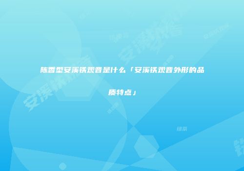 陈香型安溪铁观音是什么「安溪铁观音外形的品质特点」