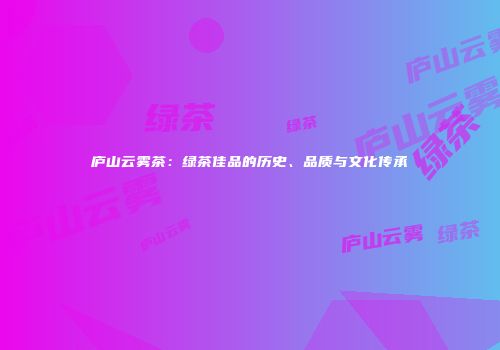 庐山云雾茶：绿茶佳品的历史、品质与文化传承