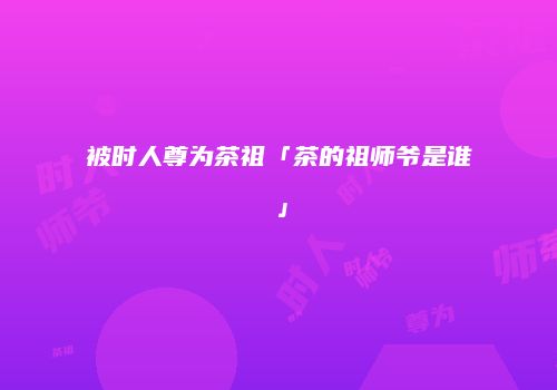 被时人尊为茶祖「茶的祖师爷是谁」