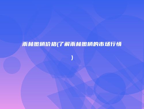 雨林嫩梢价格(了解雨林嫩梢的市场行情)