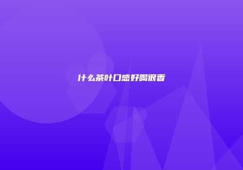 什么茶叶口感好喝很香