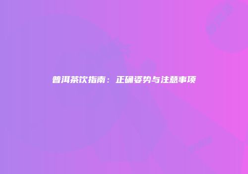 普洱茶饮指南：正确姿势与注意事项