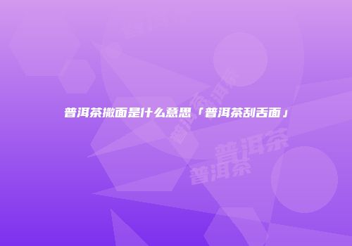 普洱茶撒面是什么意思「普洱茶刮舌面」