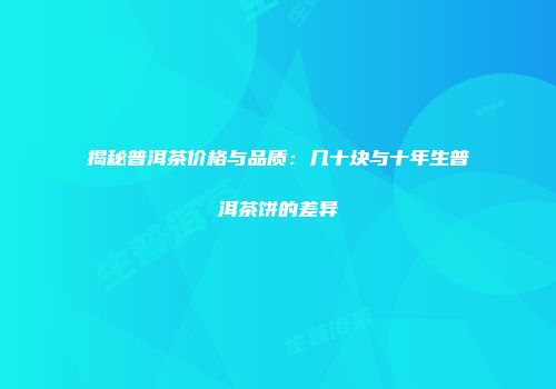 揭秘普洱茶价格与品质：几十块与十年生普洱茶饼的差异