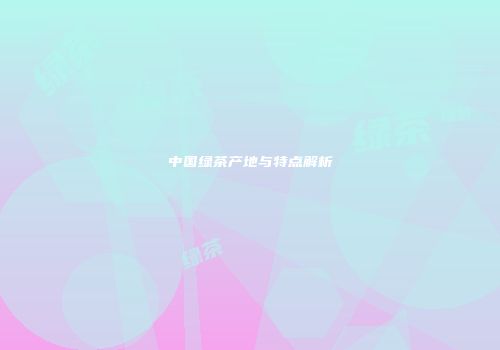 中国绿茶产地与特点解析