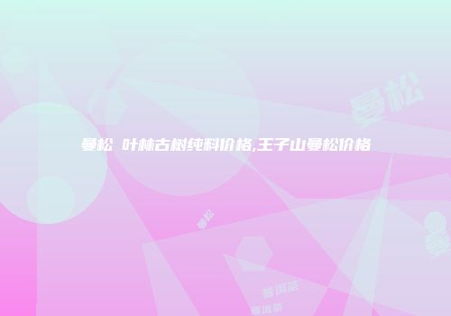 曼松苳叶林古树纯料价格,王子山曼松价格