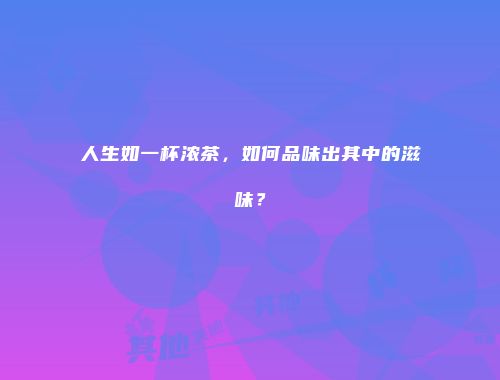 人生如一杯浓茶，如何品味出其中的滋味？