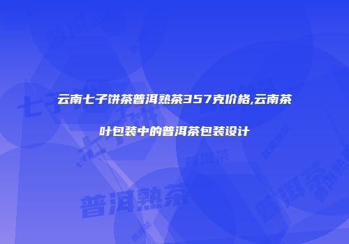 云南七子饼茶普洱熟茶357克价格,云南茶叶包装中的普洱茶包装设计