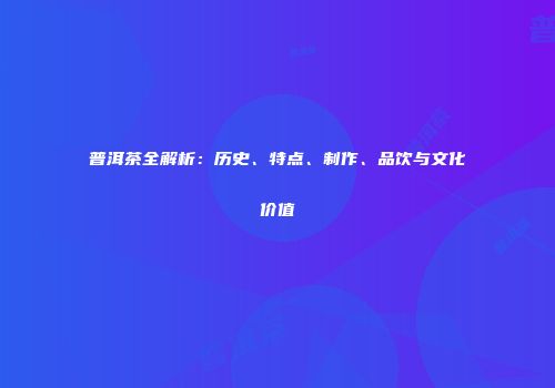 普洱茶全解析：历史、特点、制作、品饮与文化价值