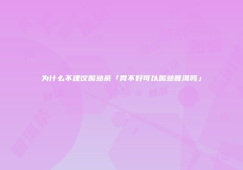 为什么不建议喝熟茶「胃不好可以喝熟普洱吗」