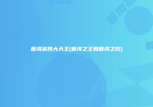 普洱茶四大天王(普洱之王和普洱之后)