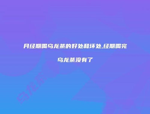 月经期喝乌龙茶的好处和坏处,经期喝完乌龙茶没有了