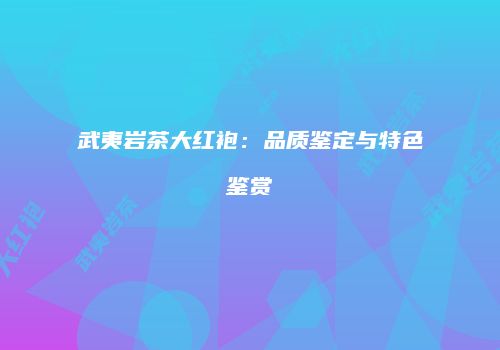 武夷岩茶大红袍：品质鉴定与特色鉴赏