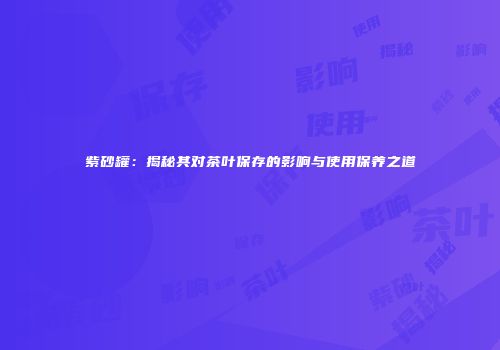 紫砂罐：揭秘其对茶叶保存的影响与使用保养之道