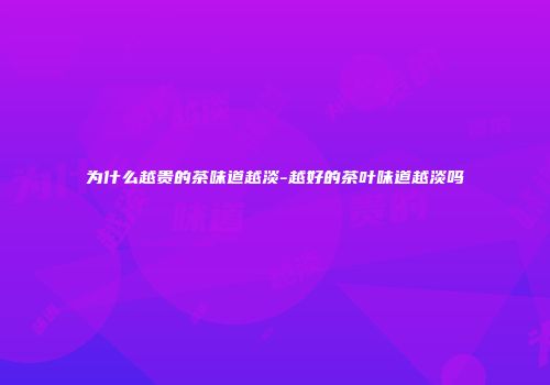 为什么越贵的茶味道越淡-越好的茶叶味道越淡吗