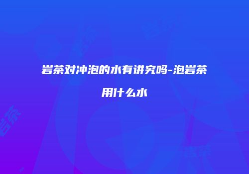 岩茶对冲泡的水有讲究吗-泡岩茶用什么水