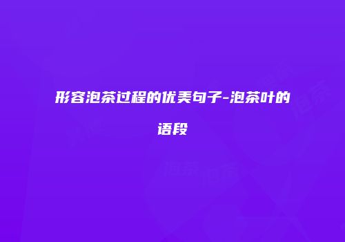 形容泡茶过程的优美句子-泡茶叶的语段