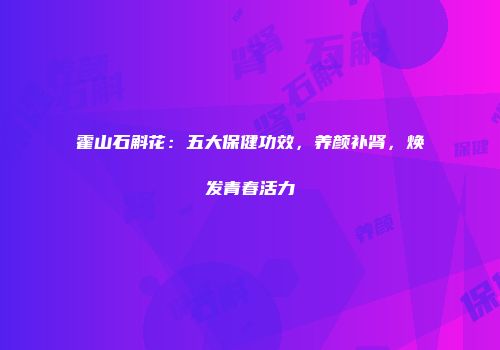 霍山石斛花：五大保健功效，养颜补肾，焕发青春活力